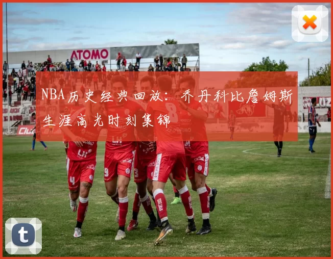 NBA历史经典回放：乔丹科比詹姆斯生涯高光时刻集锦