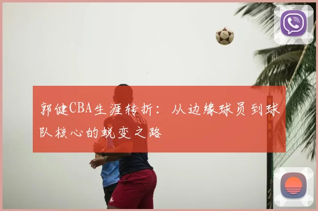 郭健CBA生涯转折：从边缘球员到球队核心的蜕变之路