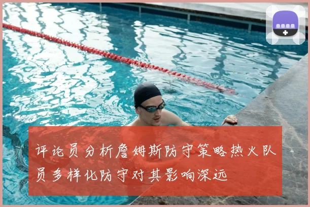 评论员分析詹姆斯防守策略热火队员多样化防守对其影响深远