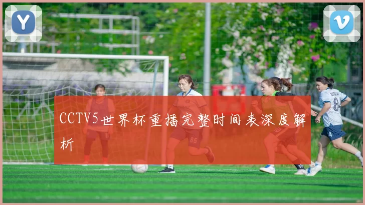 CCTV5世界杯重播完整时间表深度解析
