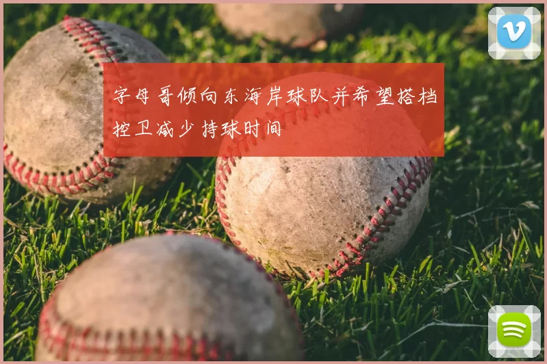 字母哥倾向东海岸球队并希望搭档控卫减少持球时间