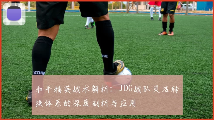 和平精英战术解析：JDG战队灵活转换体系的深度剖析与应用