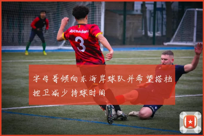 字母哥倾向东海岸球队并希望搭档控卫减少持球时间