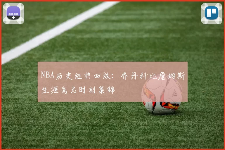 NBA历史经典回放：乔丹科比詹姆斯生涯高光时刻集锦