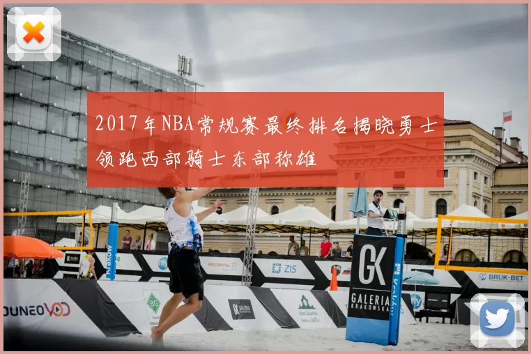 2017年NBA常规赛最终排名揭晓勇士领跑西部骑士东部称雄