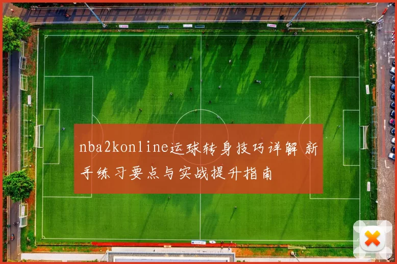 nba2konline运球转身技巧详解 新手练习要点与实战提升指南