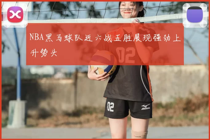 NBA黑马球队近六战五胜展现强劲上升势头
