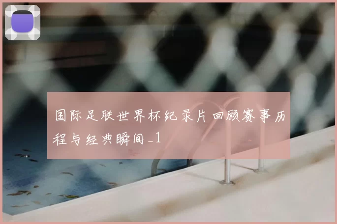 国际足联世界杯纪录片回顾赛事历程与经典瞬间_1