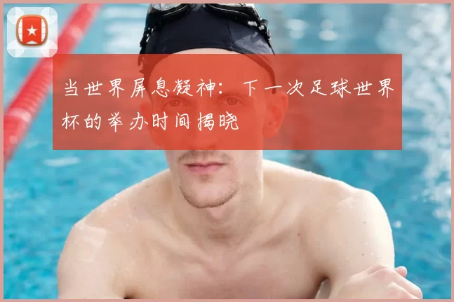 当世界屏息凝神：下一次足球世界杯的举办时间揭晓