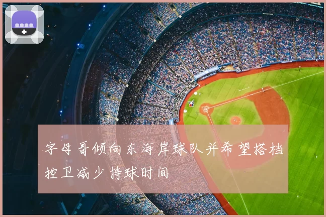 字母哥倾向东海岸球队并希望搭档控卫减少持球时间