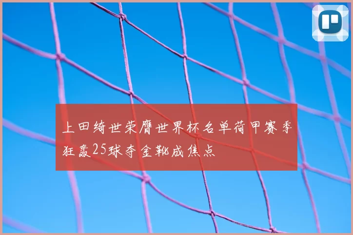 上田绮世荣膺世界杯名单荷甲赛季狂轰25球夺金靴成焦点