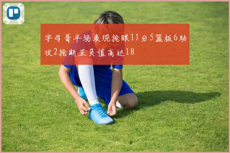 字母哥半场表现抢眼11分5篮板6助攻2抢断正负值高达18