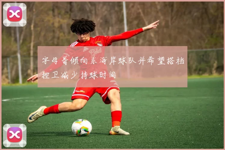 字母哥倾向东海岸球队并希望搭档控卫减少持球时间