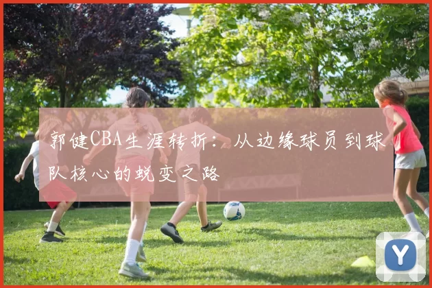 郭健CBA生涯转折：从边缘球员到球队核心的蜕变之路