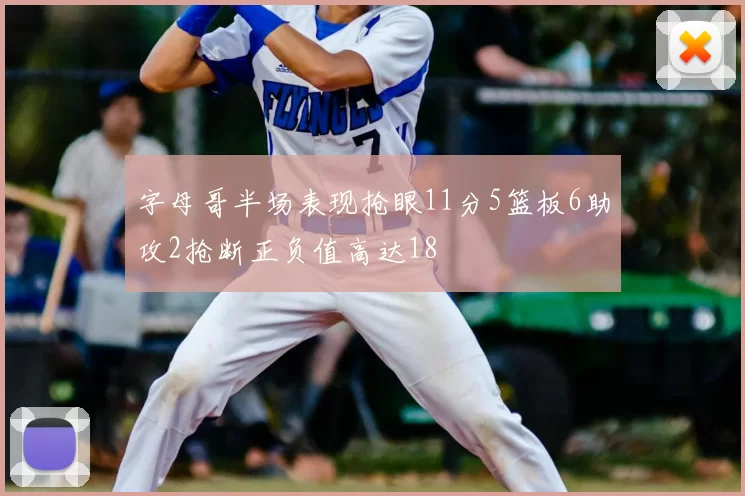 字母哥半场表现抢眼11分5篮板6助攻2抢断正负值高达18