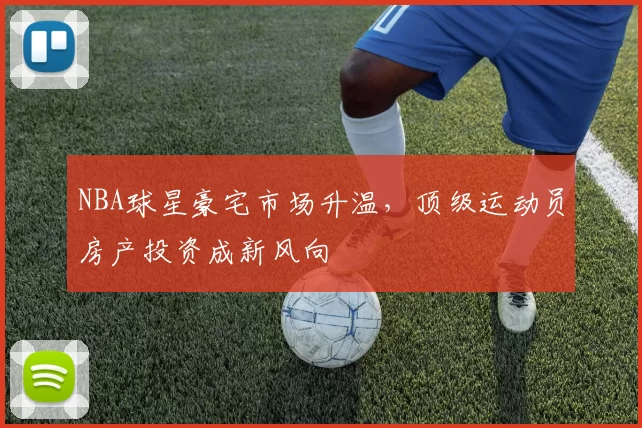 NBA球星豪宅市场升温，顶级运动员房产投资成新风向