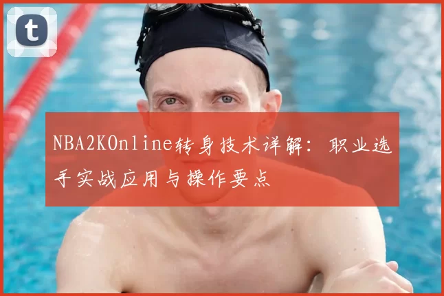 NBA2KOnline转身技术详解：职业选手实战应用与操作要点