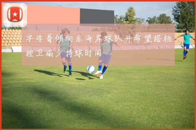 字母哥倾向东海岸球队并希望搭档控卫减少持球时间