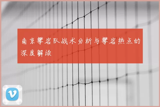 南京攀岩队战术分析与攀岩热点的深度解读