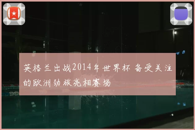 英格兰出战2014年世界杯 备受关注的欧洲劲旅亮相赛场