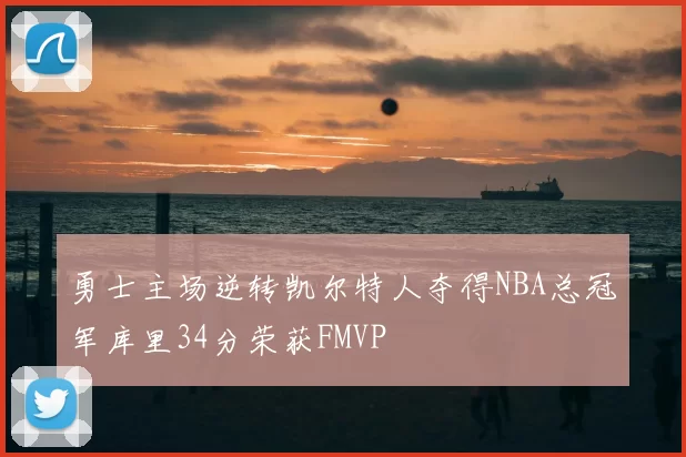 勇士主场逆转凯尔特人夺得NBA总冠军库里34分荣获FMVP