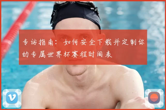 专访指南：如何安全下载并定制你的专属世界杯赛程时间表
