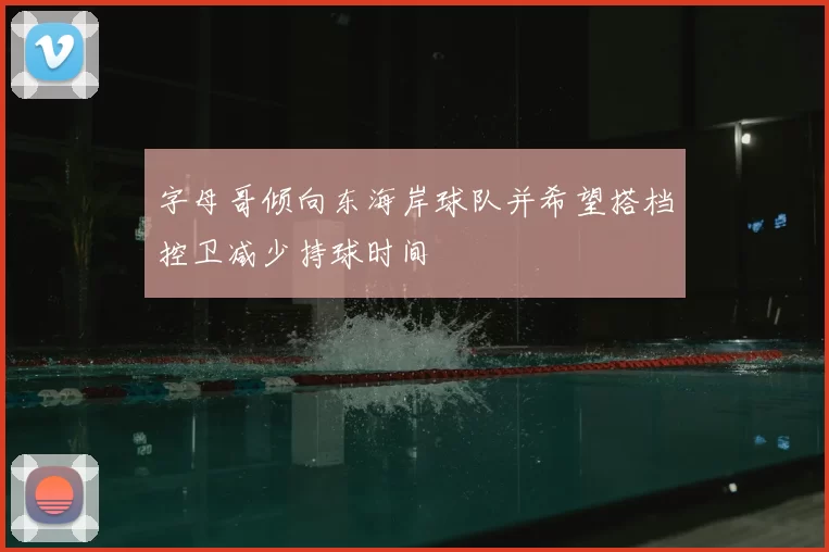 字母哥倾向东海岸球队并希望搭档控卫减少持球时间