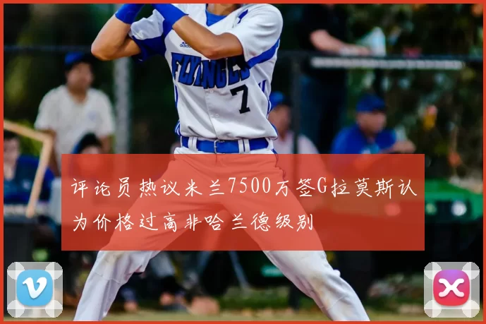 评论员热议米兰7500万签G拉莫斯认为价格过高非哈兰德级别
