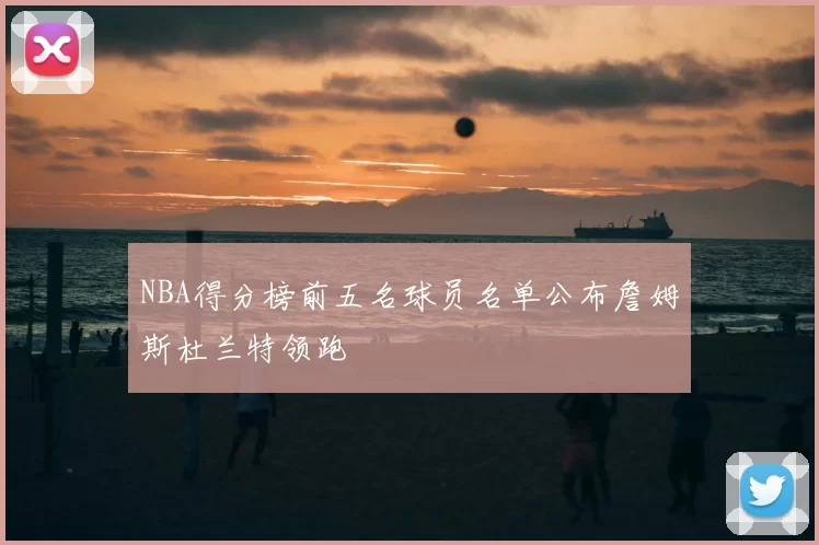 NBA得分榜前五名球员名单公布詹姆斯杜兰特领跑