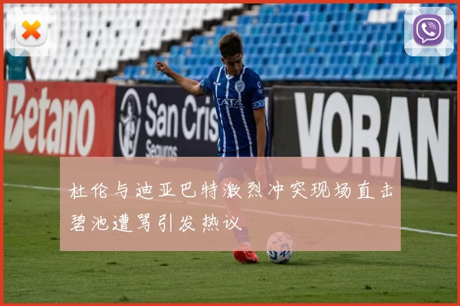 杜伦与迪亚巴特激烈冲突现场直击碧池遭骂引发热议