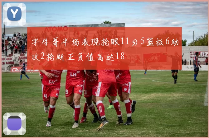 字母哥半场表现抢眼11分5篮板6助攻2抢断正负值高达18