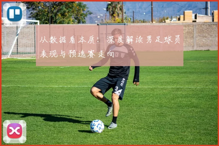 从数据看本质：深度解读男足球员表现与预选赛走向