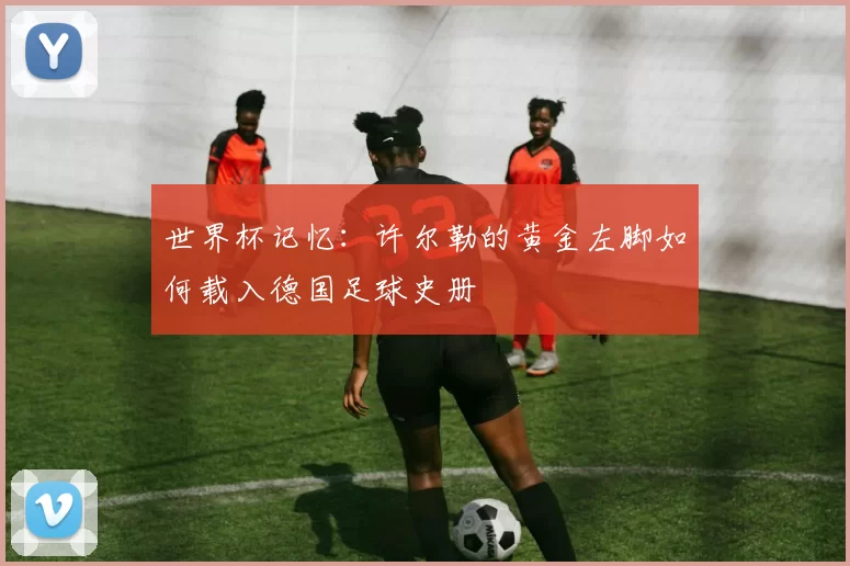 世界杯记忆：许尔勒的黄金左脚如何载入德国足球史册