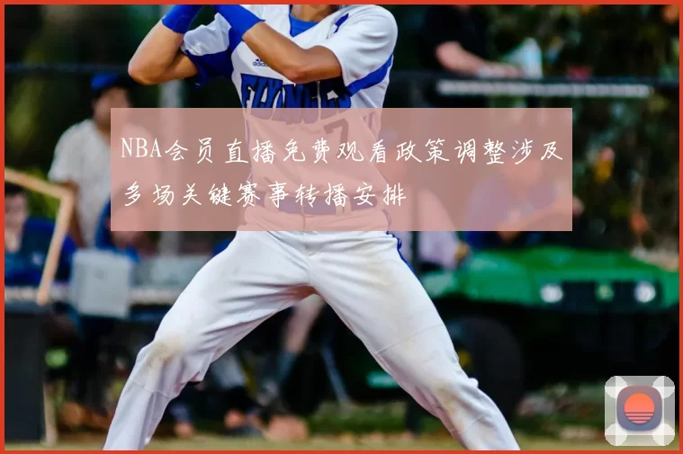 NBA会员直播免费观看政策调整涉及多场关键赛事转播安排