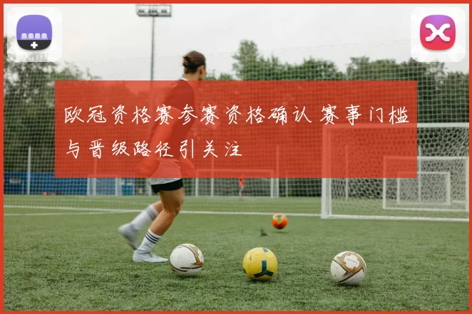 欧冠资格赛参赛资格确认 赛事门槛与晋级路径引关注