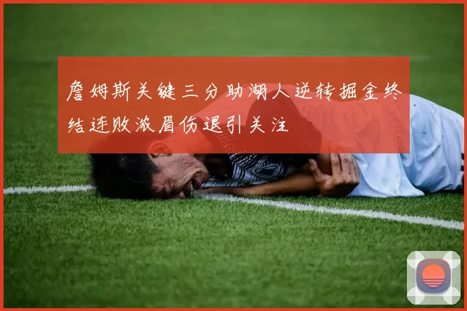 詹姆斯关键三分助湖人逆转掘金终结连败浓眉伤退引关注