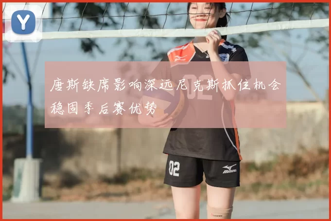 唐斯缺席影响深远尼克斯抓住机会稳固季后赛优势