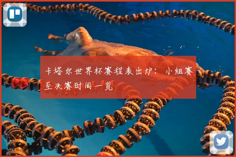 卡塔尔世界杯赛程表出炉:小组赛至决赛时间一览