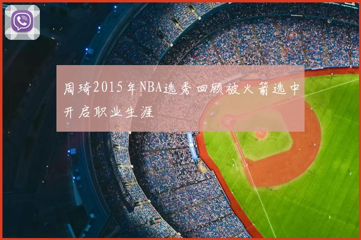 周琦2015年NBA选秀回顾被火箭选中开启职业生涯