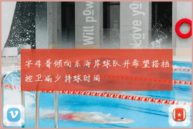 字母哥倾向东海岸球队并希望搭档控卫减少持球时间