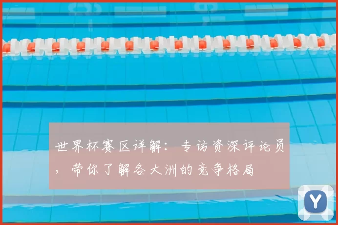 世界杯赛区详解:专访资深评论员,带你了解各大洲的竞争格局
