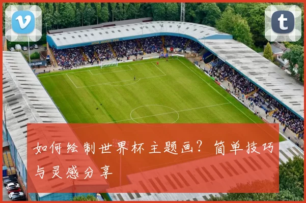 如何绘制世界杯主题画?简单技巧与灵感分享