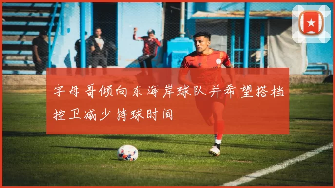字母哥倾向东海岸球队并希望搭档控卫减少持球时间