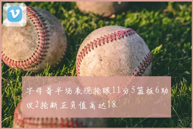 字母哥半场表现抢眼11分5篮板6助攻2抢断正负值高达18