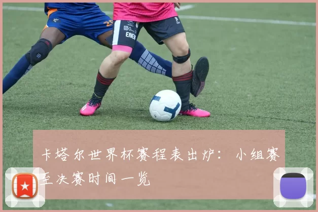 卡塔尔世界杯赛程表出炉:小组赛至决赛时间一览