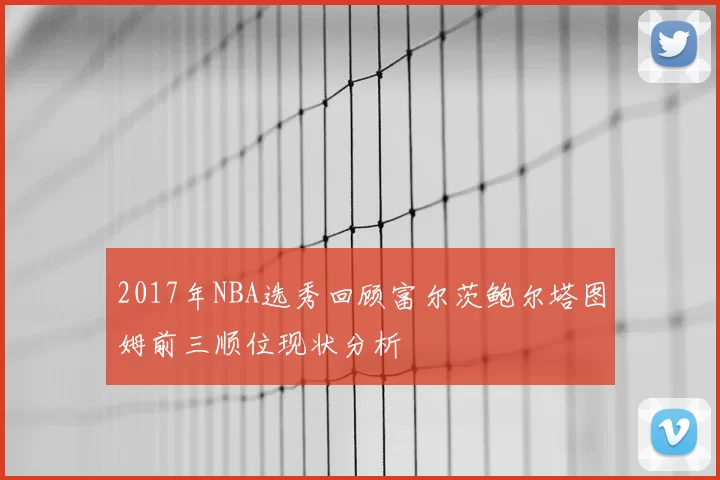 2017年NBA选秀回顾富尔茨鲍尔塔图姆前三顺位现状分析