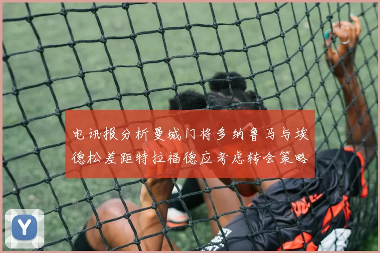 电讯报分析曼城门将多纳鲁马与埃德松差距特拉福德应考虑转会策略