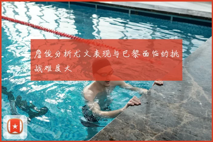 詹俊分析尤文表现与巴黎面临的挑战难度大