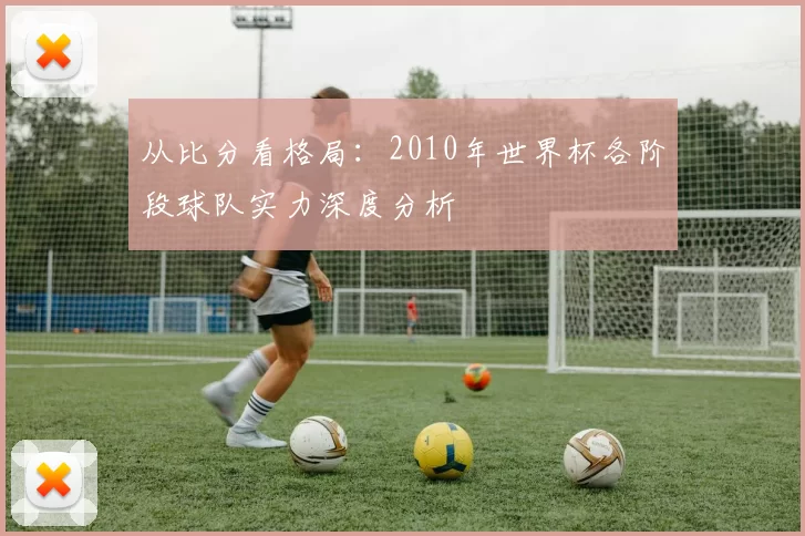 从比分看格局：2010年世界杯各阶段球队实力深度分析