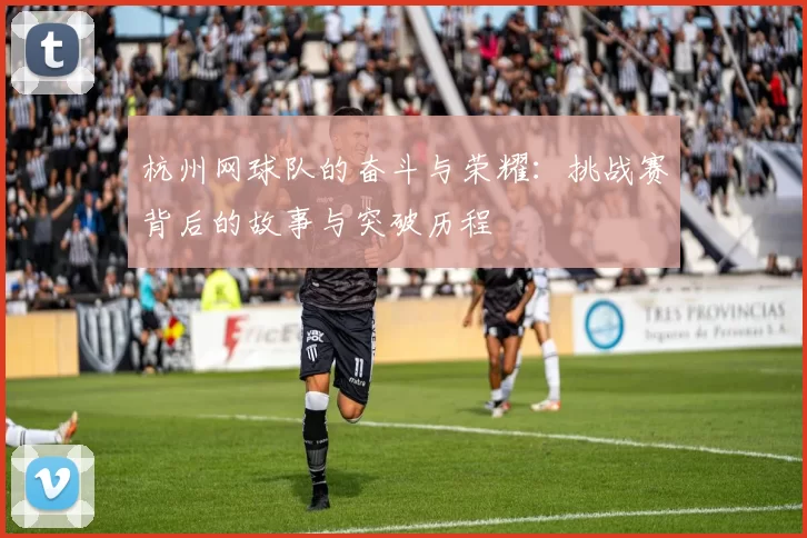 杭州网球队的奋斗与荣耀:挑战赛背后的故事与突破历程